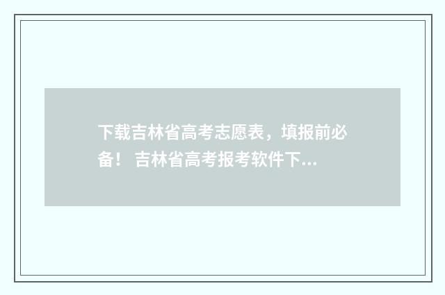 下载吉林省高考志愿表，填报前必备！ 吉林省高考报考软件下载