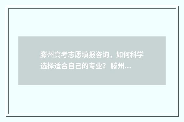 滕州高考志愿填报咨询，如何科学选择适合自己的专业？ 滕州高考志愿填错了