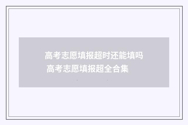 高考志愿填报超时还能填吗 高考志愿填报超全合集