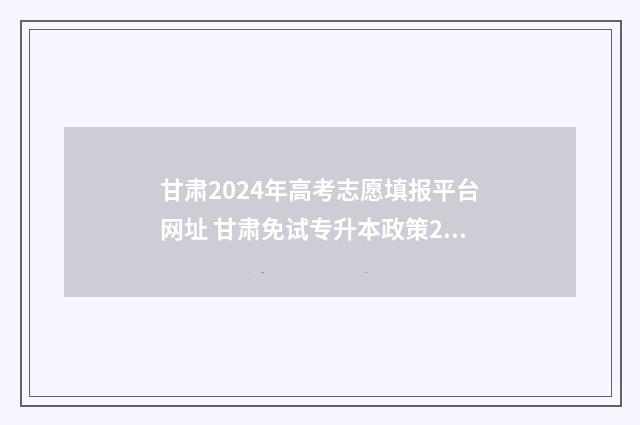 甘肃2024年高考志愿填报平台网址 甘肃免试专升本政策2024