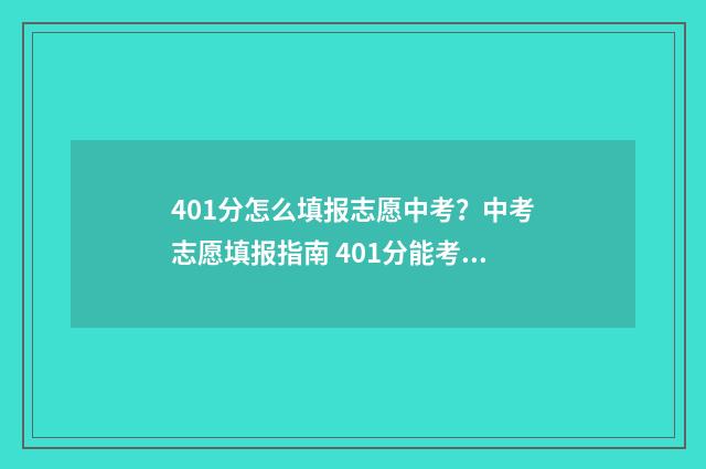 401分怎么填报志愿中考？中考志愿填报指南 401分能考上大学吗