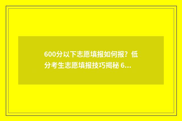 600分以下志愿填报如何报？低分考生志愿填报技巧揭秘 600分填什么大学