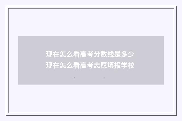 现在怎么看高考分数线是多少 现在怎么看高考志愿填报学校