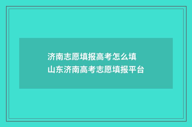 济南志愿填报高考怎么填 山东济南高考志愿填报平台