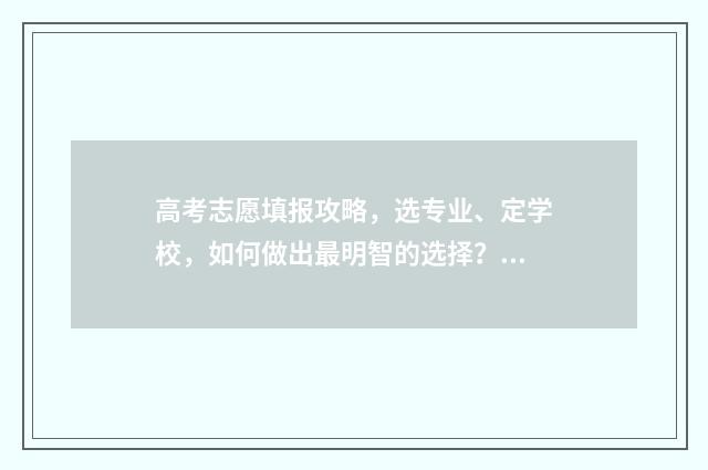 高考志愿填报攻略，选专业、定学校，如何做出最明智的选择？ 高考志愿填报攻略湖南