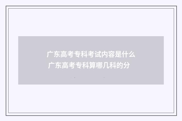 广东高考专科考试内容是什么 广东高考专科算哪几科的分