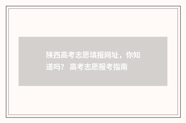 陕西高考志愿填报网址，你知道吗？ 高考志愿报考指南