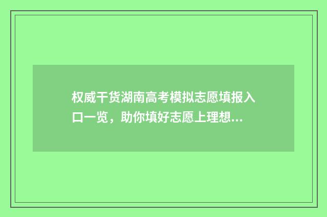权威干货湖南高考模拟志愿填报入口一览，助你填好志愿上理想大学 湖南高挍排名
