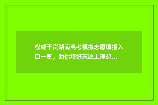 权威干货湖南高考模拟志愿填报入口一览，助你填好志愿上理想大学 湖南高挍排名