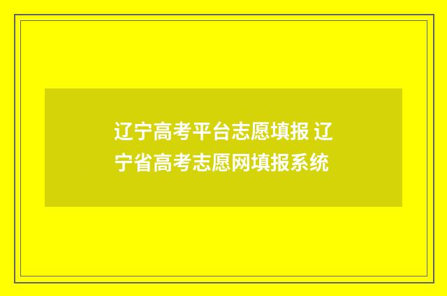 辽宁高考平台志愿填报 辽宁省高考志愿网填报系统