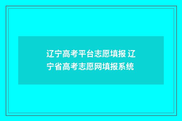 辽宁高考平台志愿填报 辽宁省高考志愿网填报系统