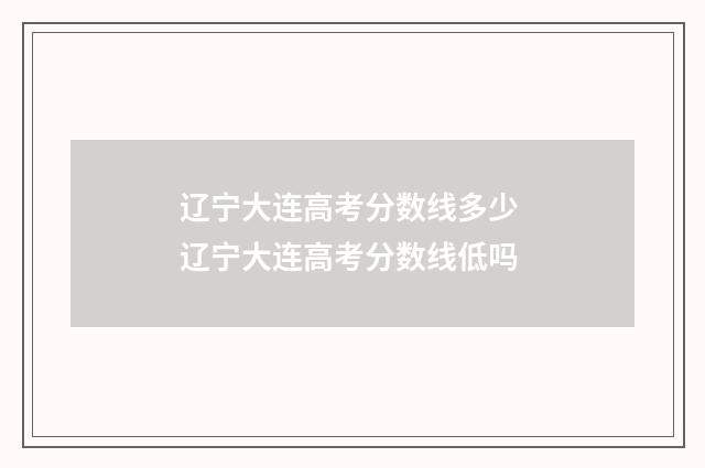 辽宁大连高考分数线多少 辽宁大连高考分数线低吗