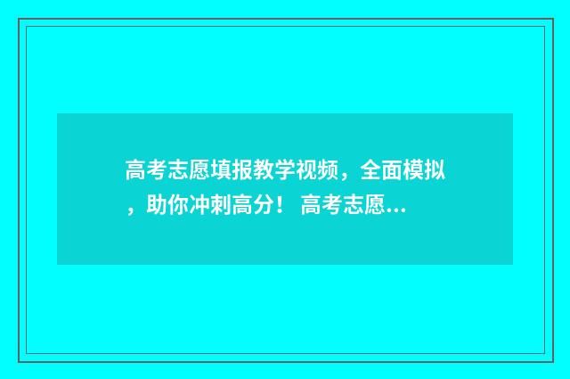 高考志愿填报教学视频，全面模拟，助你冲刺高分！ 高考志愿填报教育机构