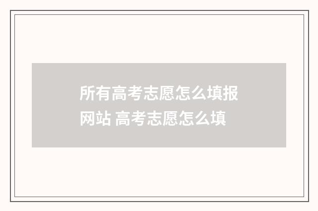 所有高考志愿怎么填报网站 高考志愿怎么填
