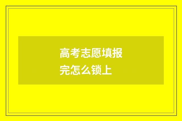 高考志愿填报完怎么锁上
