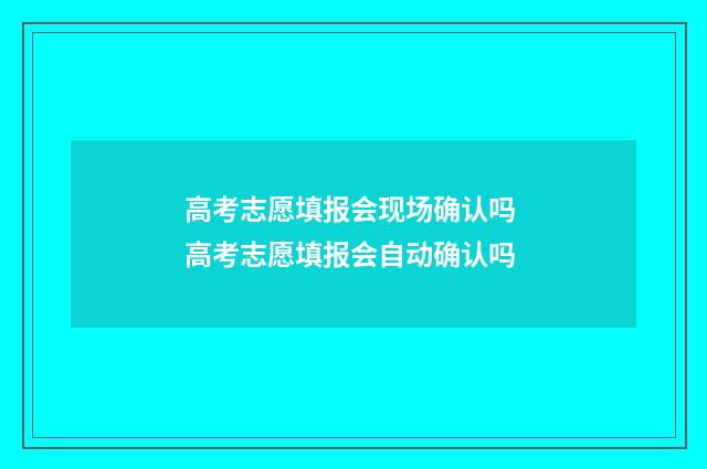 高考志愿填报会现场确认吗 高考志愿填报会自动确认吗