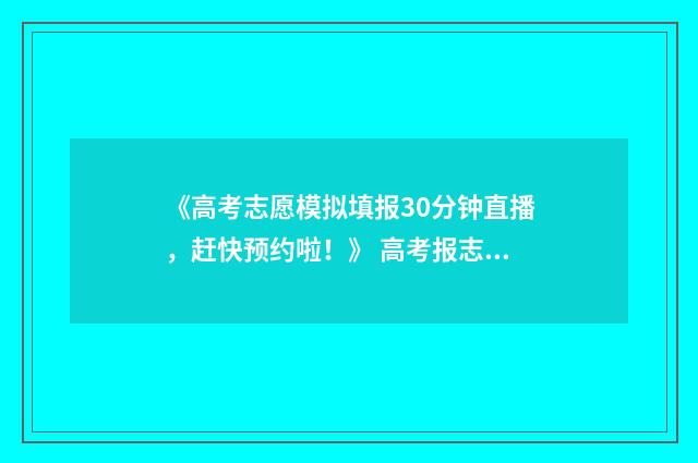 《高考志愿模拟填报30分钟直播，赶快预约啦！》 高考报志愿模拟