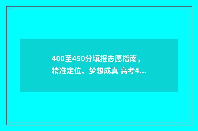 400至450分填报志愿指南，精准定位、梦想成真 高考400到430的怎么填志愿