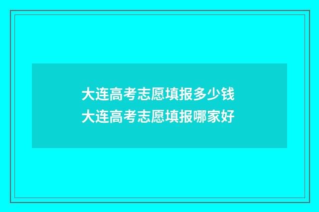 大连高考志愿填报多少钱 大连高考志愿填报哪家好
