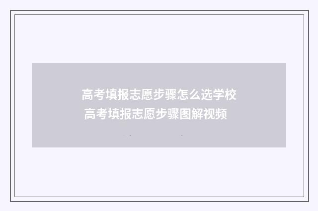 高考填报志愿步骤怎么选学校 高考填报志愿步骤图解视频