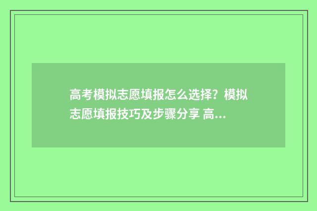 高考模拟志愿填报怎么选择？模拟志愿填报技巧及步骤分享 高考模拟志愿填报可以随便填吗