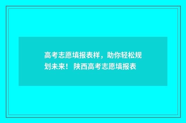 高考志愿填报表样，助你轻松规划未来！ 陕西高考志愿填报表