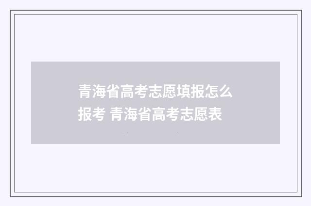 青海省高考志愿填报怎么报考 青海省高考志愿表