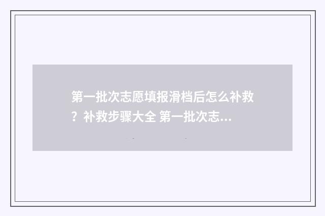 第一批次志愿填报滑档后怎么补救？补救步骤大全 第一批次志愿填报后什么时候知道结果