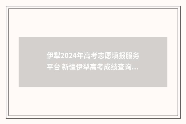 伊犁2024年高考志愿填报服务平台 新疆伊犁高考成绩查询时间