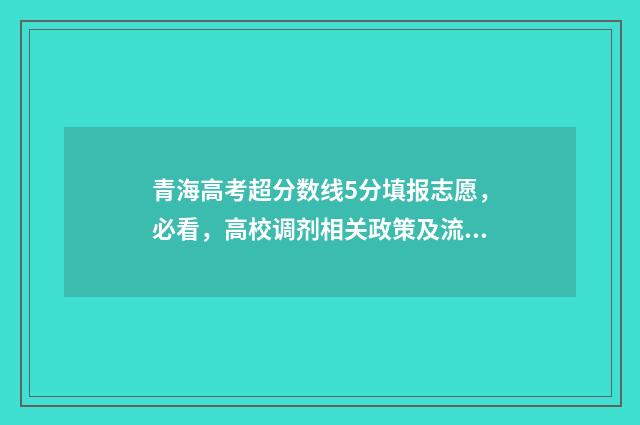 青海高考超分数线5分填报志愿，必看，高校调剂相关政策及流程详解 青海高考超分数线怎么办