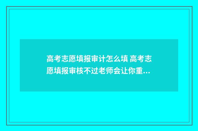 高考志愿填报审计怎么填 高考志愿填报审核不过老师会让你重新搞吗