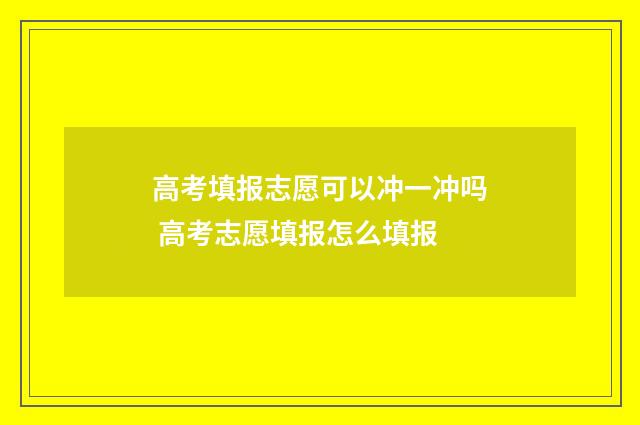 高考填报志愿可以冲一冲吗 高考志愿填报怎么填报