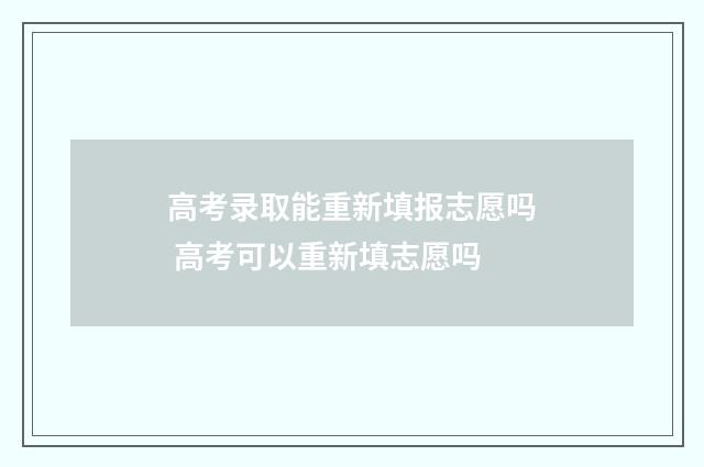 高考录取能重新填报志愿吗 高考可以重新填志愿吗