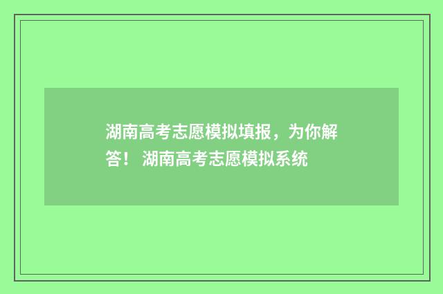 湖南高考志愿模拟填报，为你解答！ 湖南高考志愿模拟系统