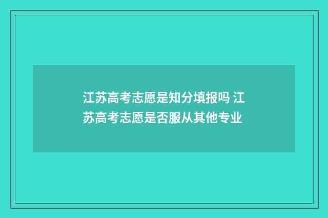江苏高考志愿是知分填报吗 江苏高考志愿是否服从其他专业