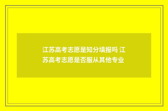 江苏高考志愿是知分填报吗 江苏高考志愿是否服从其他专业