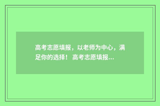 高考志愿填报，以老师为中心，满足你的选择！ 高考志愿填报免费软件