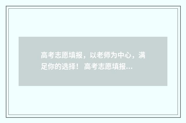 高考志愿填报，以老师为中心，满足你的选择！ 高考志愿填报免费软件