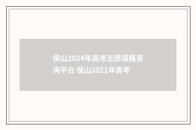 保山2024年高考志愿填报咨询平台 保山2021年高考