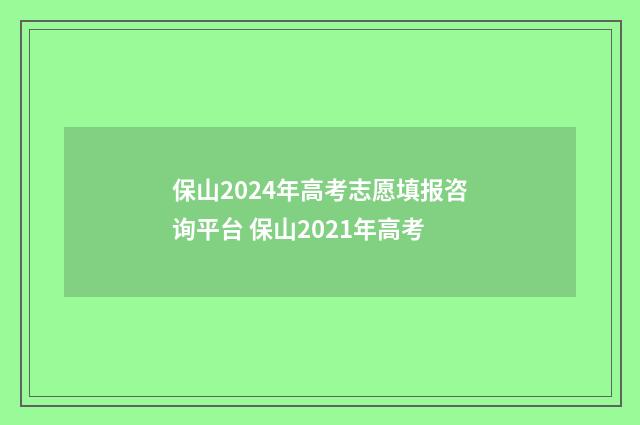 保山2024年高考志愿填报咨询平台 保山2021年高考
