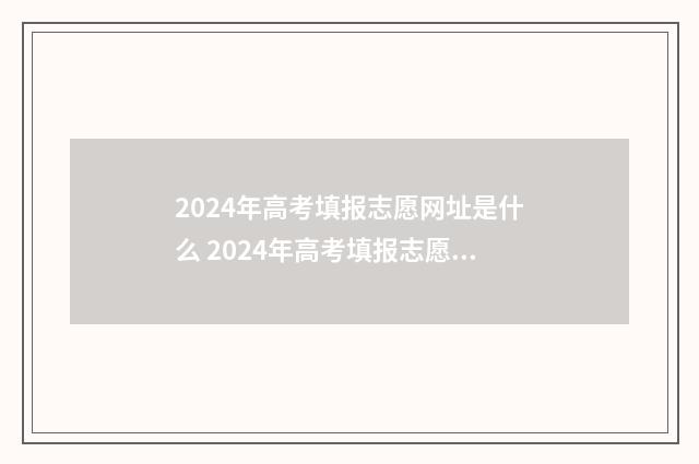 2024年高考填报志愿网址是什么 2024年高考填报志愿截止日期