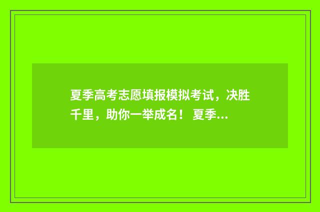 夏季高考志愿填报模拟考试，决胜千里，助你一举成名！ 夏季高考志愿填报时间