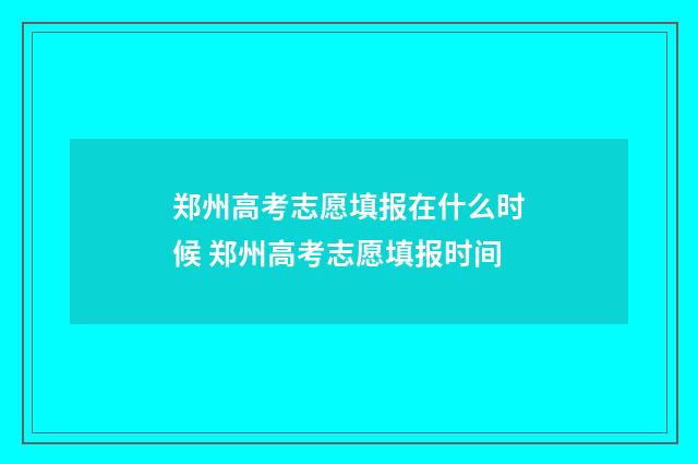 郑州高考志愿填报在什么时候 郑州高考志愿填报时间