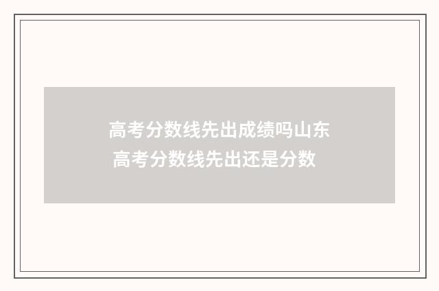 高考分数线先出成绩吗山东 高考分数线先出还是分数