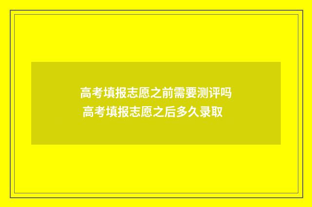 高考填报志愿之前需要测评吗 高考填报志愿之后多久录取