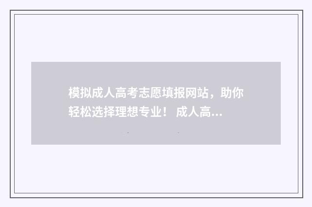 模拟成人高考志愿填报网站，助你轻松选择理想专业！ 成人高考模拟题有用吗