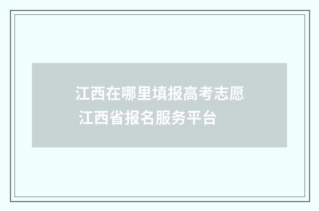 江西在哪里填报高考志愿 江西省报名服务平台