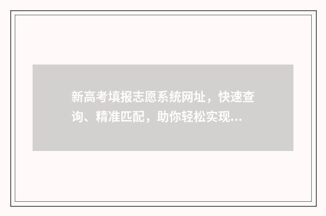 新高考填报志愿系统网址，快速查询、精准匹配，助你轻松实现理想大学梦！ 新高考填报志愿技巧