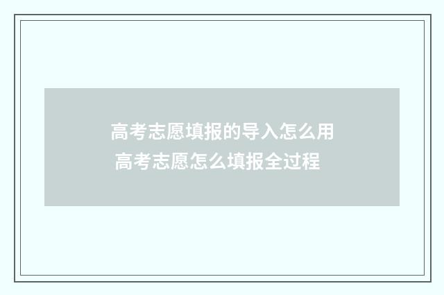 高考志愿填报的导入怎么用 高考志愿怎么填报全过程