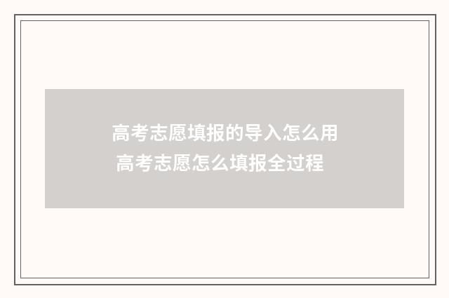 高考志愿填报的导入怎么用 高考志愿怎么填报全过程